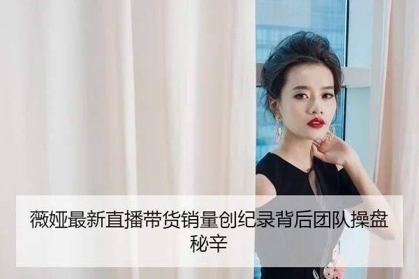 薇娅最新直播带货销量创纪录背后团队操盘秘辛